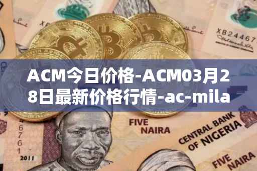 ACM今日价格-ACM03月28日最新价格行情-ac-milan-fan-token最新走势消息