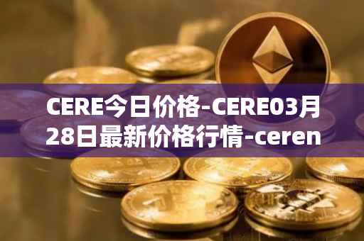 CERE今日价格-CERE03月28日最新价格行情-cerenetwork最新走势消息