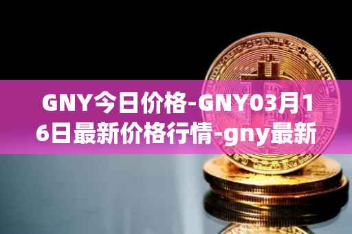 GNY今日价格-GNY03月16日最新价格行情-gny最新走势消息