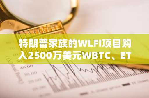 特朗普家族的WLFI项目购入2500万美元WBTC、ETH和MOVE代币
