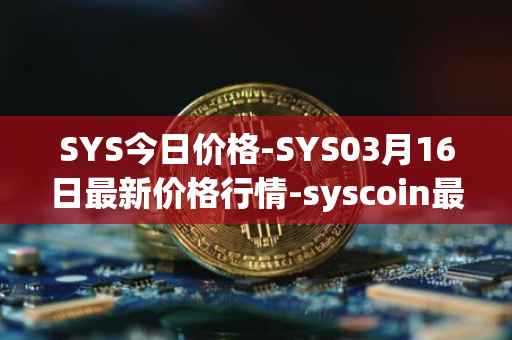 SYS今日价格-SYS03月16日最新价格行情-syscoin最新走势消息