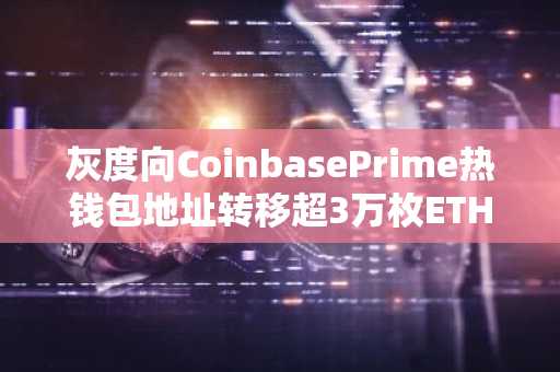 灰度向CoinbasePrime热钱包地址转移超3万枚ETH，价值约合6754万美元