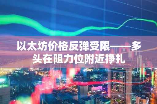以太坊价格反弹受限——多头在阻力位附近挣扎