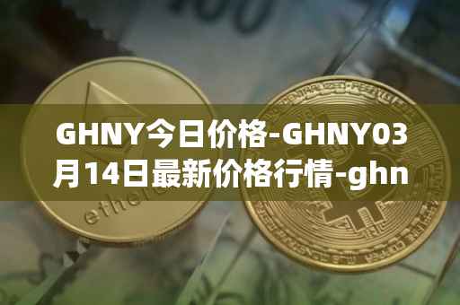 GHNY今日价格-GHNY03月14日最新价格行情-ghny最新走势消息