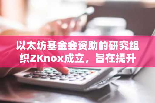 以太坊基金会资助的研究组织ZKnox成立，旨在提升以太坊安全性