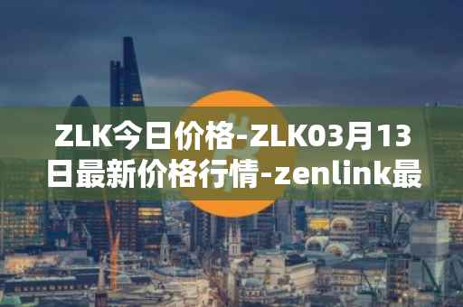 ZLK今日价格-ZLK03月13日最新价格行情-zenlink最新走势消息