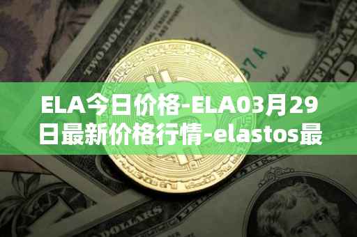 ELA今日价格-ELA03月29日最新价格行情-elastos最新走势消息