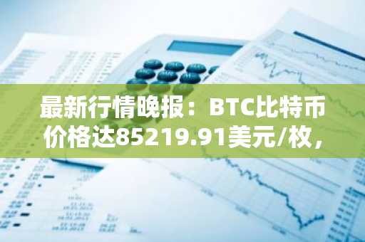 最新行情晚报：BTC比特币价格达85219.91美元/枚，日内涨幅1.00%