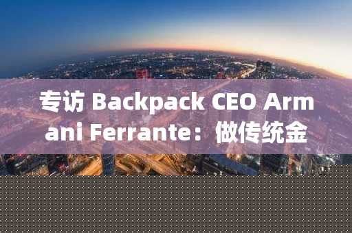 专访 Backpack CEO Armani Ferrante：做传统金融系统和加密世界之间的桥