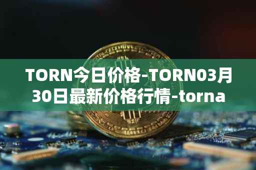 TORN今日价格-TORN03月30日最新价格行情-tornado-cash最新走势消息