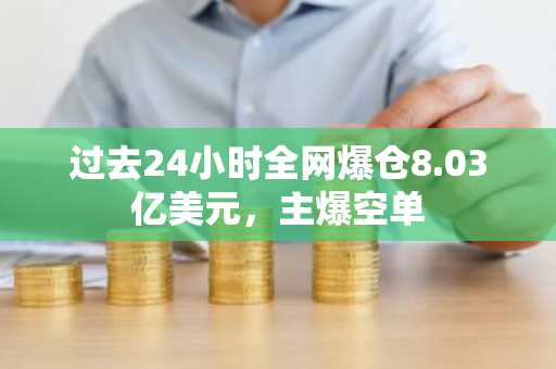 过去24小时全网爆仓8.03亿美元，主爆空单