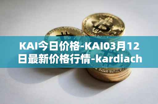 KAI今日价格-KAI03月12日最新价格行情-kardiachain最新走势消息