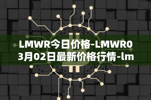 LMWR今日价格-LMWR03月02日最新价格行情-lmwr最新走势消息