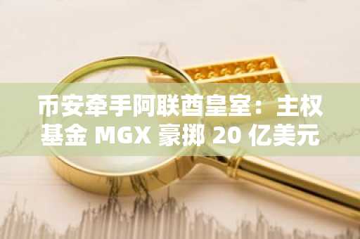币安牵手阿联酋皇室：主权基金 MGX 豪掷 20 亿美元进军加密，币安低估值“交朋友”？