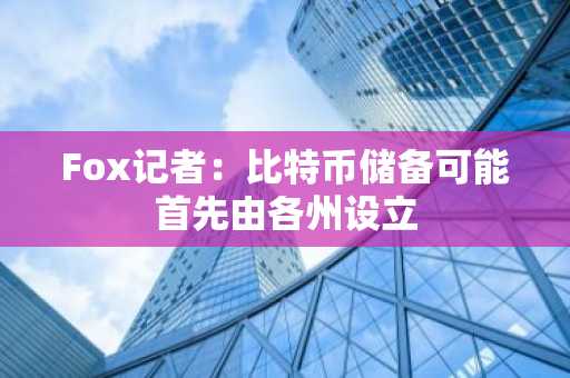 Fox记者：比特币储备可能首先由各州设立