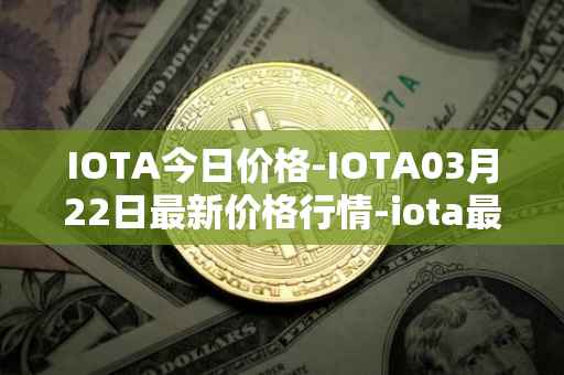 IOTA今日价格-IOTA03月22日最新价格行情-iota最新走势消息