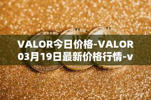 VALOR今日价格-VALOR03月19日最新价格行情-valor-token最新走势消息