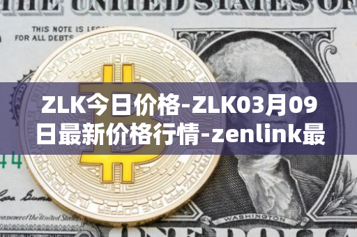 ZLK今日价格-ZLK03月09日最新价格行情-zenlink最新走势消息