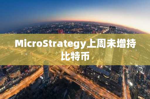 MicroStrategy上周未增持比特币