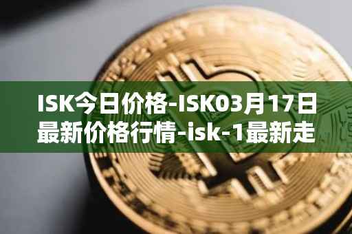 ISK今日价格-ISK03月17日最新价格行情-isk-1最新走势消息
