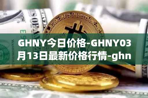 GHNY今日价格-GHNY03月13日最新价格行情-ghny最新走势消息