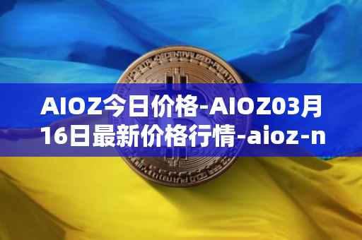 AIOZ今日价格-AIOZ03月16日最新价格行情-aioz-network最新走势消息