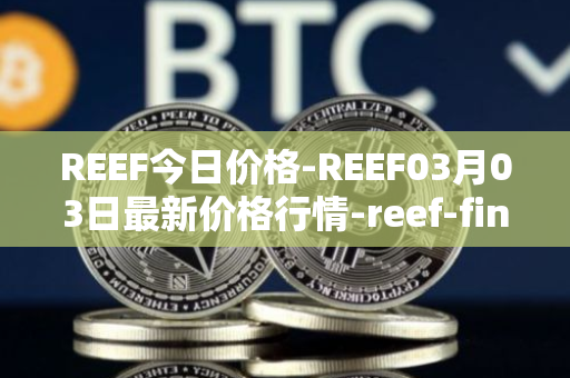 REEF今日价格-REEF03月03日最新价格行情-reef-finance最新走势消息