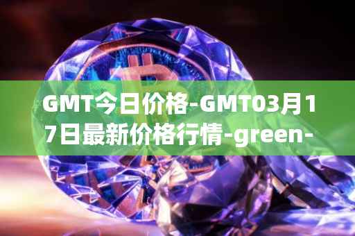 GMT今日价格-GMT03月17日最新价格行情-green-metaverse最新走势消息
