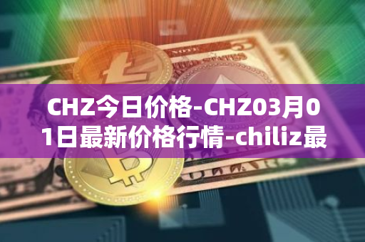 CHZ今日价格-CHZ03月01日最新价格行情-chiliz最新走势消息