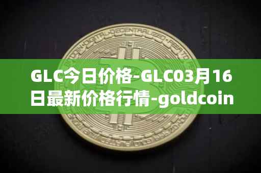 GLC今日价格-GLC03月16日最新价格行情-goldcoin最新走势消息
