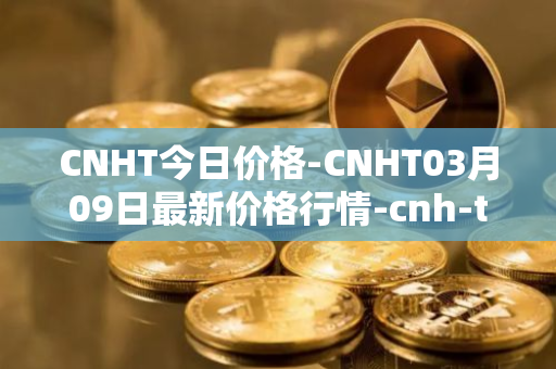 CNHT今日价格-CNHT03月09日最新价格行情-cnh-tether最新走势消息