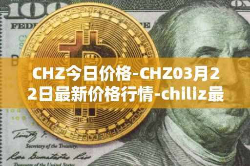 CHZ今日价格-CHZ03月22日最新价格行情-chiliz最新走势消息