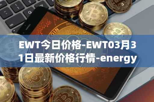 EWT今日价格-EWT03月31日最新价格行情-energy-web-token最新走势消息