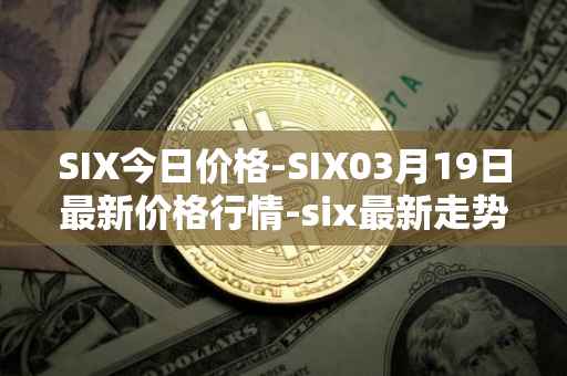 SIX今日价格-SIX03月19日最新价格行情-six最新走势消息