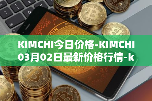 KIMCHI今日价格-KIMCHI03月02日最新价格行情-kimchi-finance最新走势消息