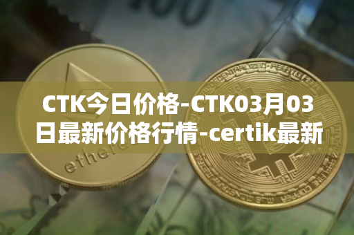 CTK今日价格-CTK03月03日最新价格行情-certik最新走势消息