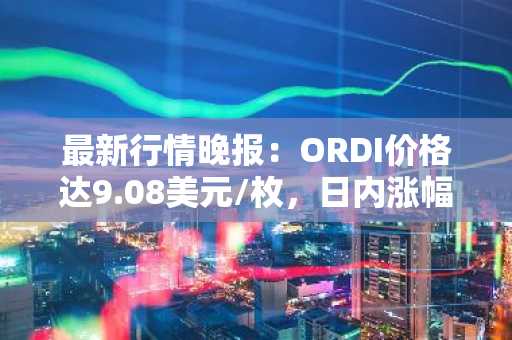最新行情晚报：ORDI价格达9.08美元/枚，日内涨幅3.53%