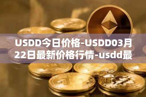 USDD今日价格-USDD03月22日最新价格行情-usdd最新走势消息