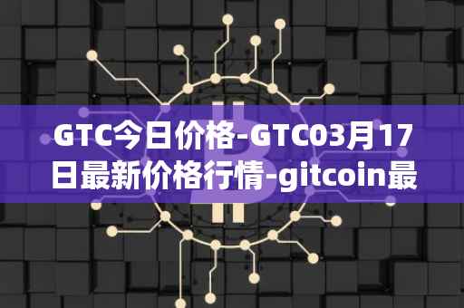 GTC今日价格-GTC03月17日最新价格行情-gitcoin最新走势消息