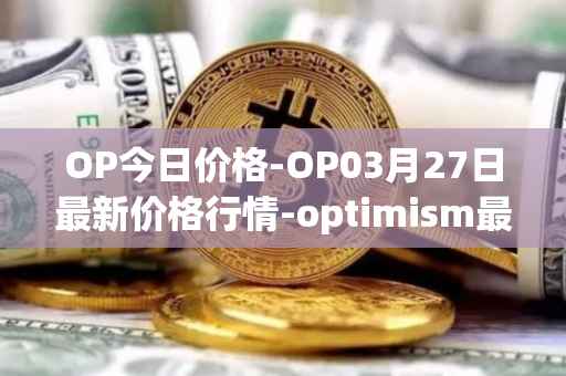 OP今日价格-OP03月27日最新价格行情-optimism最新走势消息