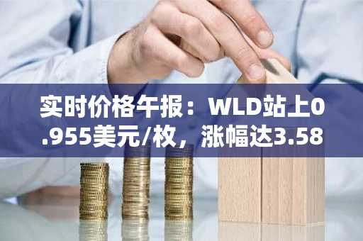 实时价格午报：WLD站上0.955美元/枚，涨幅达3.58%