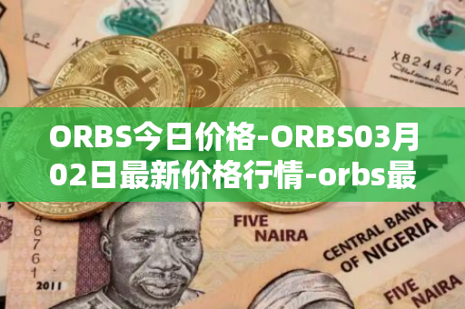 ORBS今日价格-ORBS03月02日最新价格行情-orbs最新走势消息