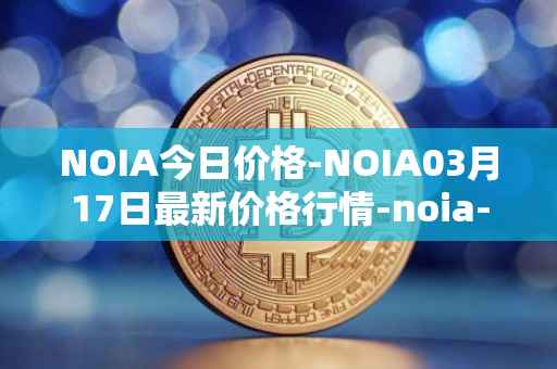NOIA今日价格-NOIA03月17日最新价格行情-noia-network最新走势消息