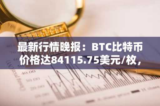 最新行情晚报：BTC比特币价格达84115.75美元/枚，日内跌幅-1.01%