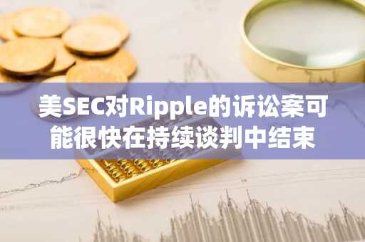 美SEC对Ripple的诉讼案可能很快在持续谈判中结束