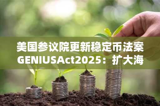 美国参议院更新稳定币法案GENIUSAct2025：扩大海外司法管辖区支付稳定币互惠条款