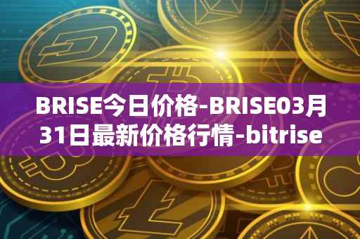 BRISE今日价格-BRISE03月31日最新价格行情-bitrise-token最新走势消息