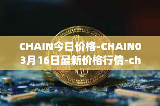 CHAIN今日价格-CHAIN03月16日最新价格行情-chain-games最新走势消息