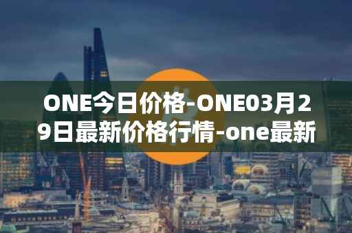 ONE今日价格-ONE03月29日最新价格行情-one最新走势消息