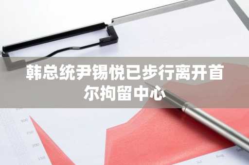 韩总统尹锡悦已步行离开首尔拘留中心